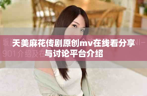 天美麻花传剧原创mv在线看分享与讨论平台介绍