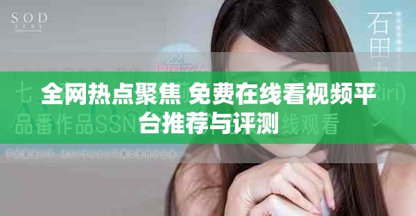 全网热点聚焦 免费在线看视频平台推荐与评测