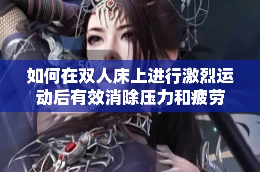 如何在双人床上进行激烈运动后有效消除压力和疲劳