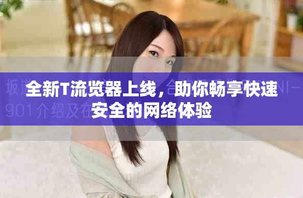 全新T流览器上线，助你畅享快速安全的网络体验