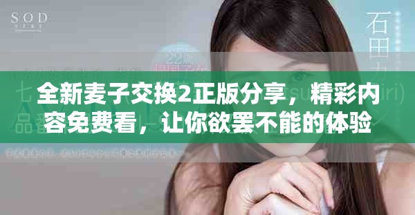 全新麦子交换2正版分享，精彩内容免费看，让你欲罢不能的体验！