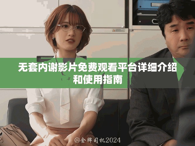 无套内谢影片免费观看平台详细介绍和使用指南