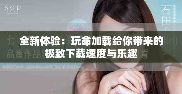 全新体验：玩命加载给你带来的极致下载速度与乐趣