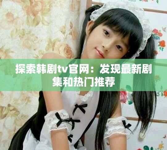 探索韩剧tv官网：发现最新剧集和热门推荐