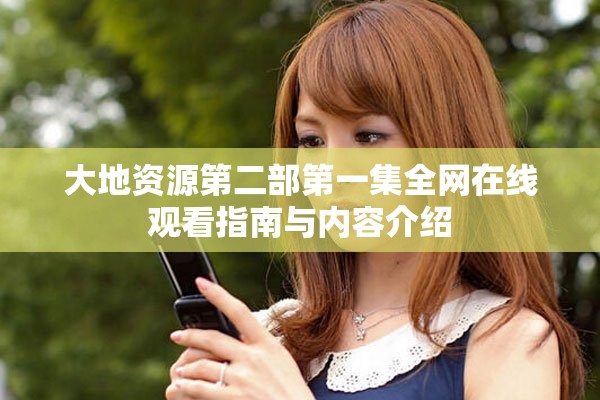 大地资源第二部第一集全网在线观看指南与内容介绍