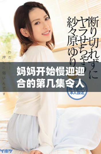 妈妈开始慢迎迎合的第几集令人期待的精彩剧情揭晓