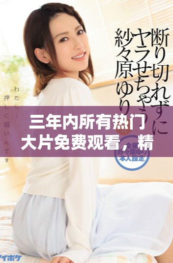 三年内所有热门大片免费观看，精彩电影尽在掌握之中