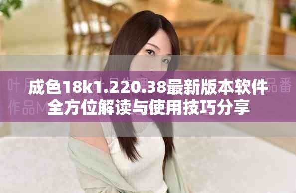 成色18k1.220.38最新版本软件全方位解读与使用技巧分享
