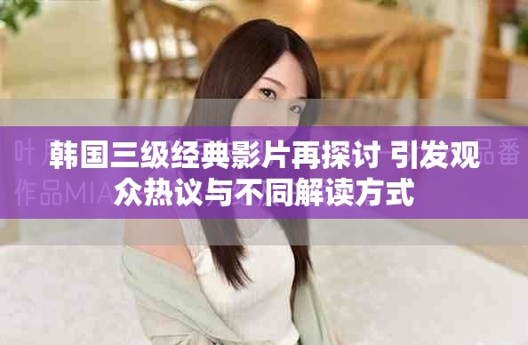 韩国三级经典影片再探讨 引发观众热议与不同解读方式