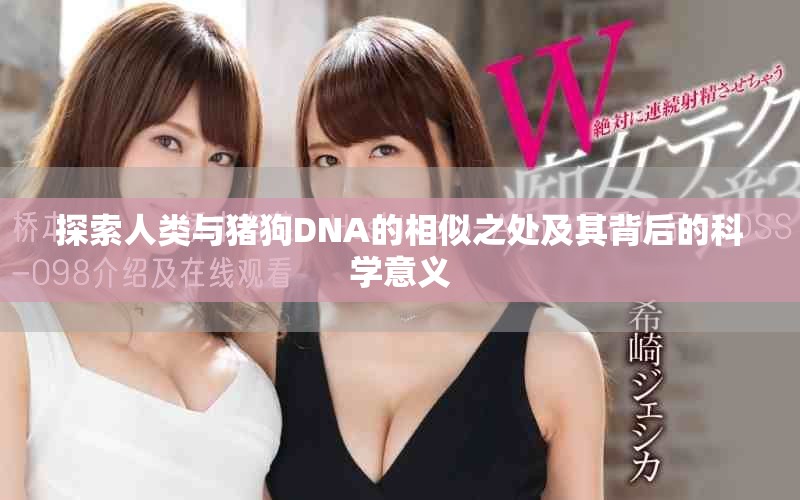 探索人类与猪狗DNA的相似之处及其背后的科学意义