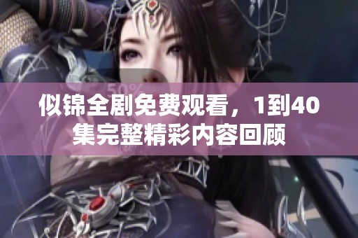 似锦全剧免费观看，1到40集完整精彩内容回顾