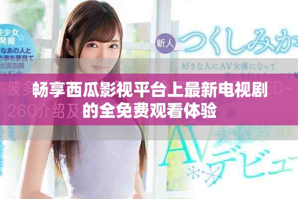 畅享西瓜影视平台上最新电视剧的全免费观看体验