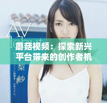 蘑菇视频：探索新兴平台带来的创作者机遇与挑战