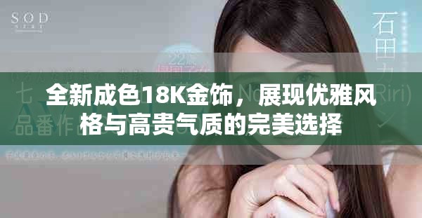 全新成色18K金饰，展现优雅风格与高贵气质的完美选择