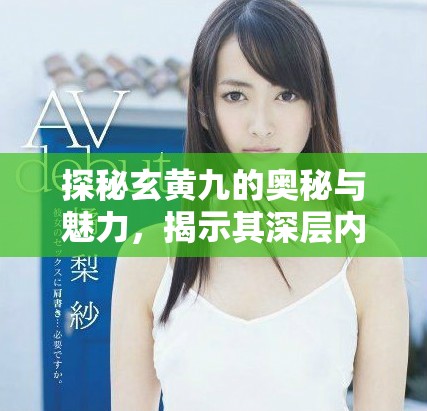 探秘玄黄九的奥秘与魅力，揭示其深层内涵与影响