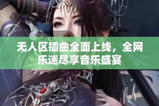 无人区插曲全面上线，全网乐迷尽享音乐盛宴