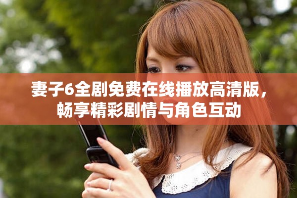 妻子6全剧免费在线播放高清版，畅享精彩剧情与角色互动
