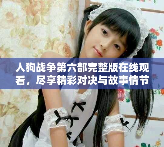 人狗战争第六部完整版在线观看，尽享精彩对决与故事情节