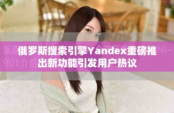 俄罗斯搜索引擎Yandex重磅推出新功能引发用户热议