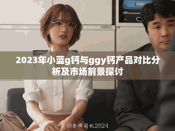 2023年小蓝g钙与ggy钙产品对比分析及市场前景探讨
