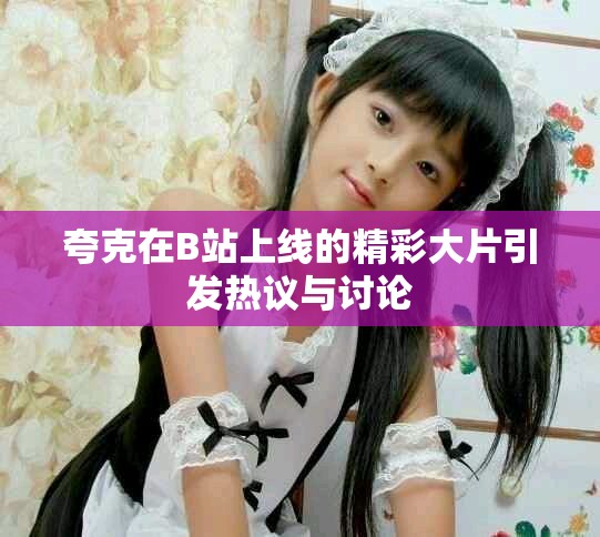 夸克在B站上线的精彩大片引发热议与讨论