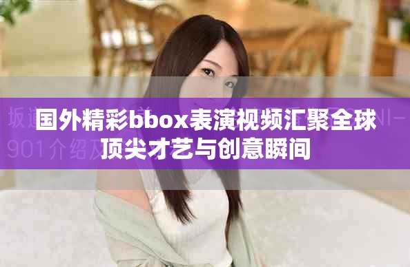 国外精彩bbox表演视频汇聚全球顶尖才艺与创意瞬间