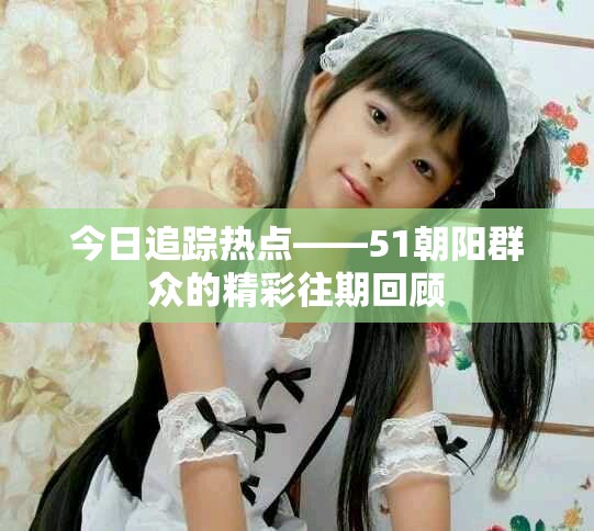 今日追踪热点——51朝阳群众的精彩往期回顾