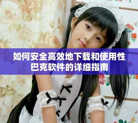 如何安全高效地下载和使用性巴克软件的详细指南