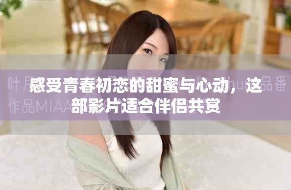 感受青春初恋的甜蜜与心动，这部影片适合伴侣共赏