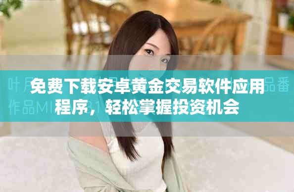 免费下载安卓黄金交易软件应用程序，轻松掌握投资机会