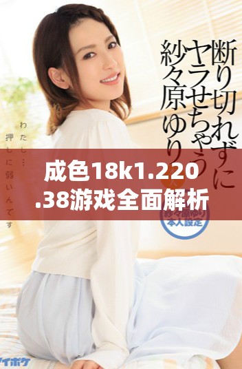 成色18k1.220.38游戏全面解析与使用技巧分享