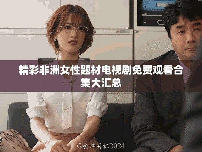 精彩非洲女性题材电视剧免费观看合集大汇总
