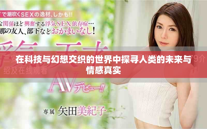 在科技与幻想交织的世界中探寻人类的未来与情感真实