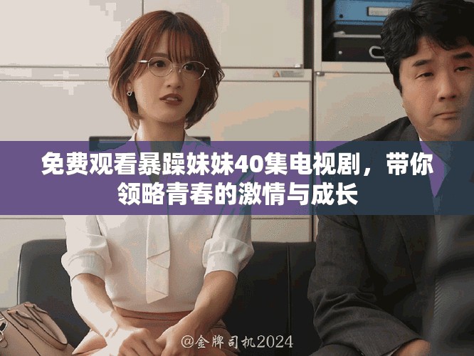 免费观看暴躁妹妹40集电视剧，带你领略青春的激情与成长
