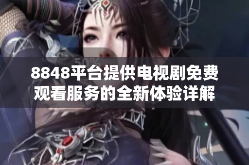 8848平台提供电视剧免费观看服务的全新体验详解