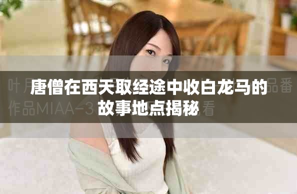 唐僧在西天取经途中收白龙马的故事地点揭秘