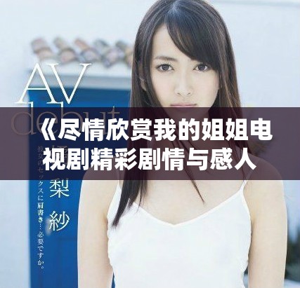 《尽情欣赏我的姐姐电视剧精彩剧情与感人瞬间》