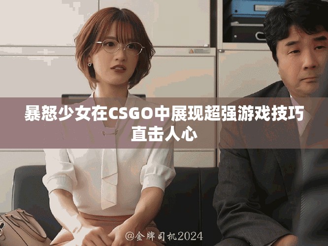 暴怒少女在CSGO中展现超强游戏技巧直击人心