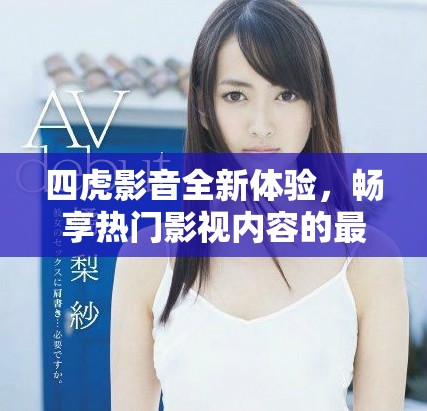 四虎影音全新体验，畅享热门影视内容的最佳平台
