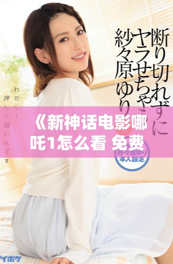 《新神话电影哪吒1怎么看 免费完整版资源分享攻略》