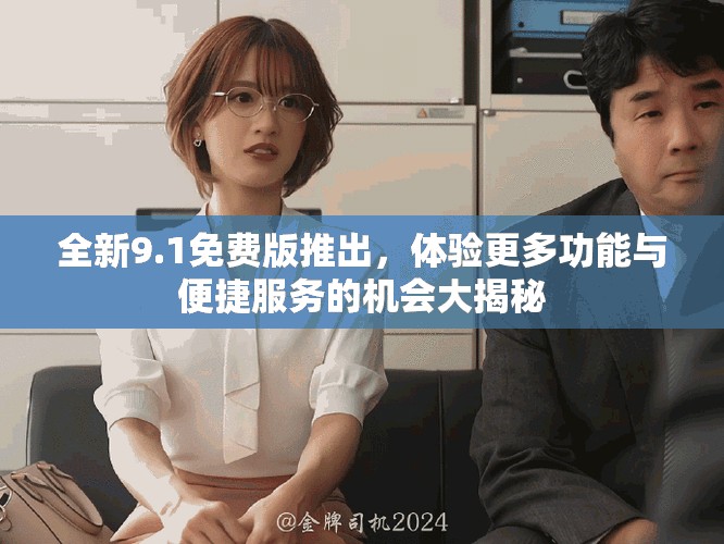 全新9.1免费版推出，体验更多功能与便捷服务的机会大揭秘