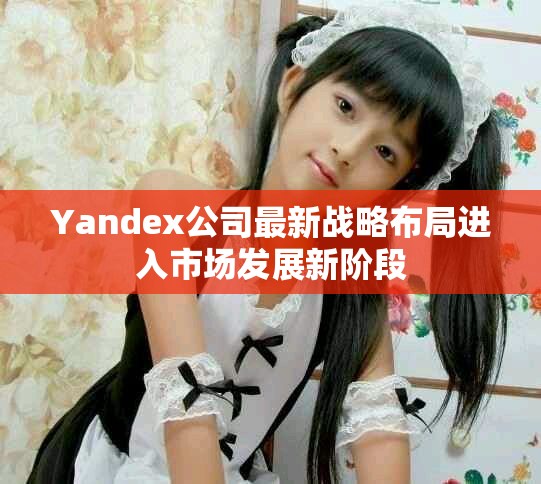 Yandex公司最新战略布局进入市场发展新阶段
