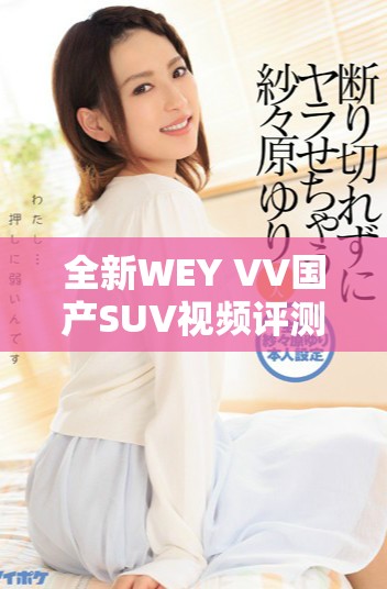 全新WEY VV国产SUV视频评测，体验未来出行的智能与舒适