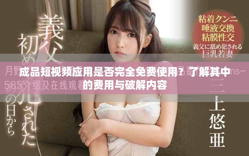 成品短视频应用是否完全免费使用？了解其中的费用与破解内容