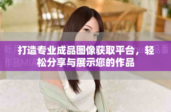 打造专业成品图像获取平台，轻松分享与展示您的作品
