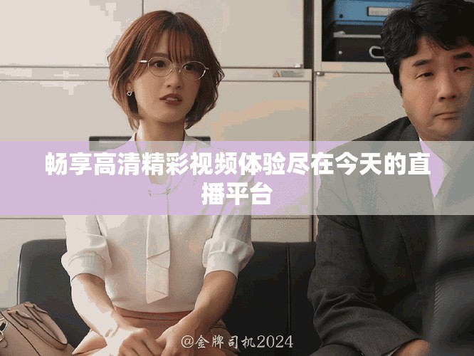 畅享高清精彩视频体验尽在今天的直播平台