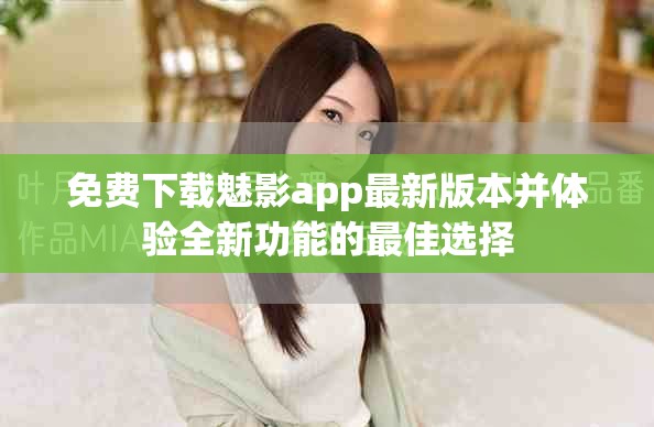 免费下载魅影app最新版本并体验全新功能的最佳选择
