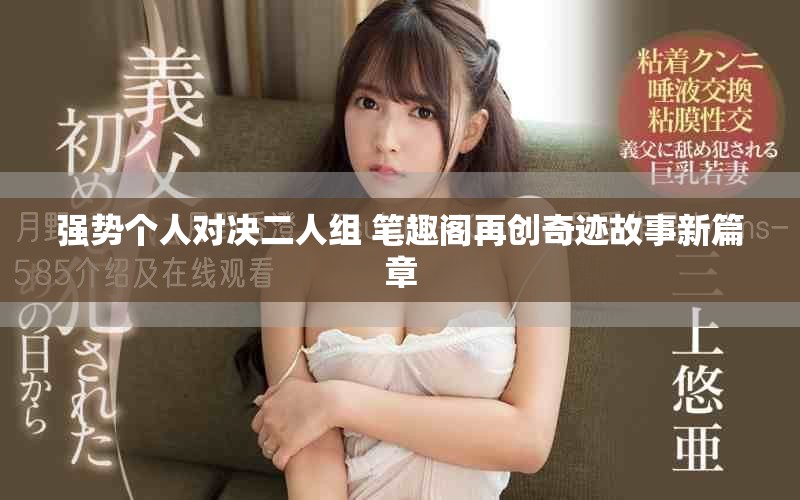 强势个人对决二人组 笔趣阁再创奇迹故事新篇章