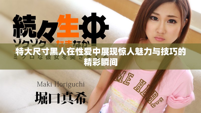 特大尺寸黑人在性爱中展现惊人魅力与技巧的精彩瞬间