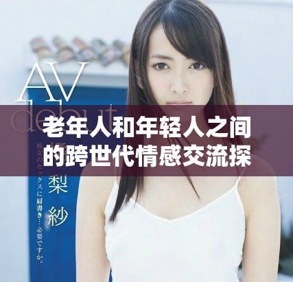 老年人和年轻人之间的跨世代情感交流探讨与思考
